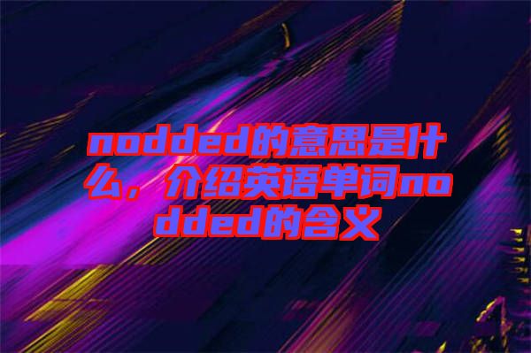 nodded的意思是什么,介紹英語(yǔ)單詞nodded的含義