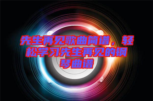 先生再見(jiàn)歌曲簡(jiǎn)譜,輕松學(xué)習(xí)先生再見(jiàn)的鋼琴曲譜