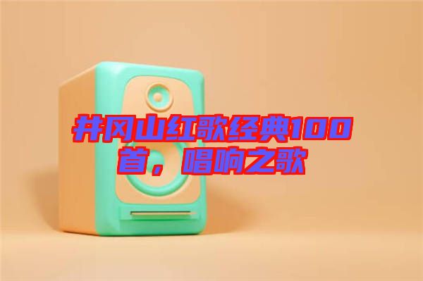 井岡山紅歌經典100首,唱響之歌