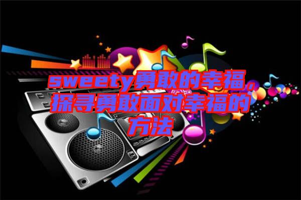 sweety勇敢的幸福,探尋勇敢面對(duì)幸福的方法