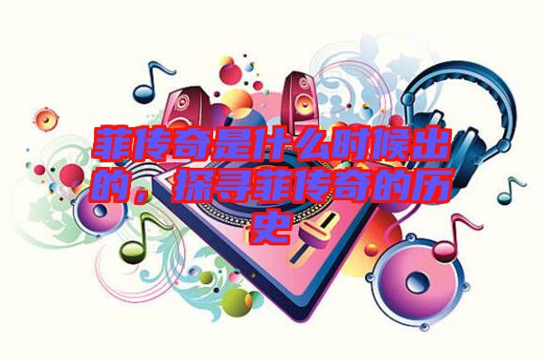 菲傳奇是什么時候出的，探尋菲傳奇的歷史