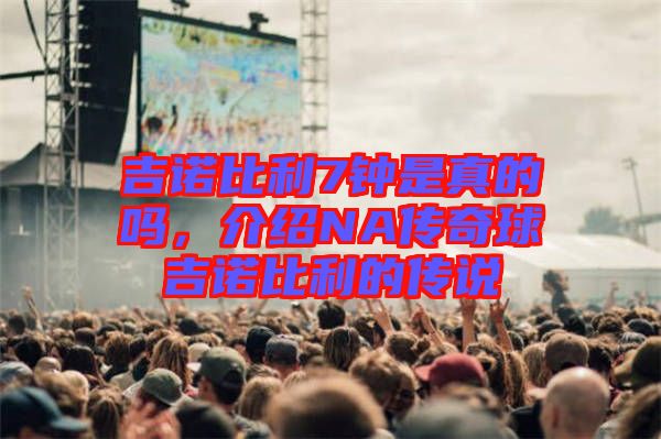 吉諾比利7鐘是真的嗎，介紹NA傳奇球吉諾比利的傳說(shuō)