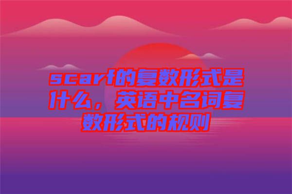 scarf的復數形式是什么,英語中名詞復數形式的規則