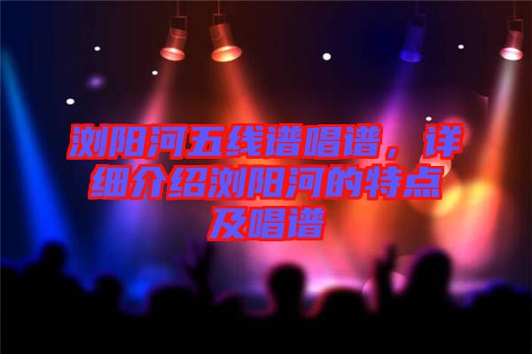 瀏陽河五線譜唱譜,詳細(xì)介紹瀏陽河的特點(diǎn)及唱譜