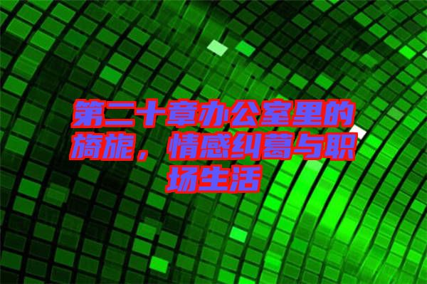 第二十章辦公室里的旖旎,情感糾葛與職場(chǎng)生活