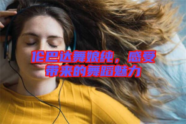 倫巴達(dá)舞娘純,感受帶來(lái)的舞蹈魅力
