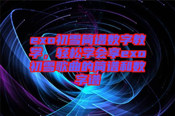 exo初雪簡譜數字教學，輕松學會享exo初雪歌曲的簡譜和數字譜