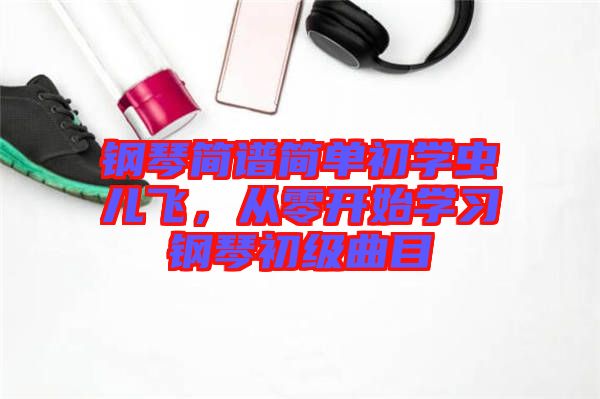 鋼琴簡譜簡單初學蟲兒飛，從零開始學習鋼琴初級曲目