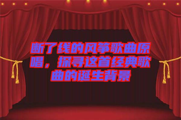 斷了線的風箏歌曲原唱,探尋這首經典歌曲的誕生背景