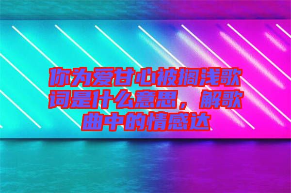 你為愛甘心被擱淺歌詞是什么意思,解歌曲中的情感達(dá)