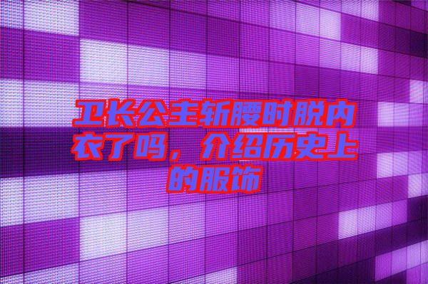 衛(wèi)長(zhǎng)公主斬腰時(shí)脫內(nèi)衣了嗎,介紹歷史上的服飾