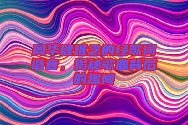 周華健難念的經歌詞諧音,揭秘歌曲背后的趣聞