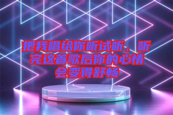 把我唱給你聽試聽,聽完這首歌后你的心情會(huì)變得舒暢