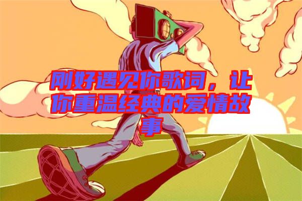 剛好遇見你歌詞，讓你重溫經典的愛情故事