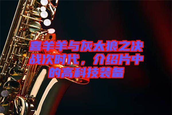喜羊羊與灰太狼之決戰次時代,介紹片中的高科技裝備