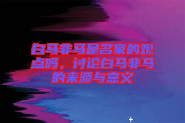 白馬非馬是名家的觀點嗎,討論白馬非馬的來源與意義