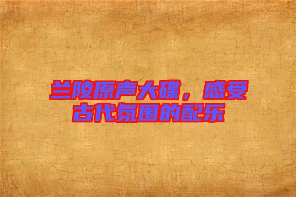 蘭陵原聲大碟，感受古代氛圍的配樂