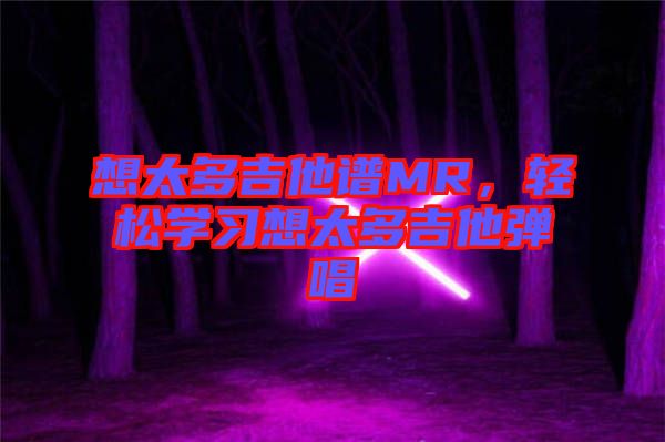 想太多吉他譜MR，輕松學習想太多吉他彈唱