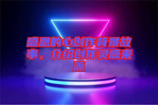 感恩的心創(chuàng)作背景故事,介紹創(chuàng)作靈感來源
