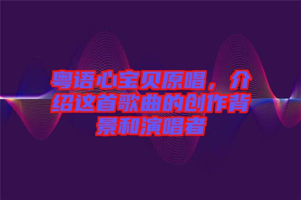 粵語心寶貝原唱,介紹這首歌曲的創作背景和演唱者