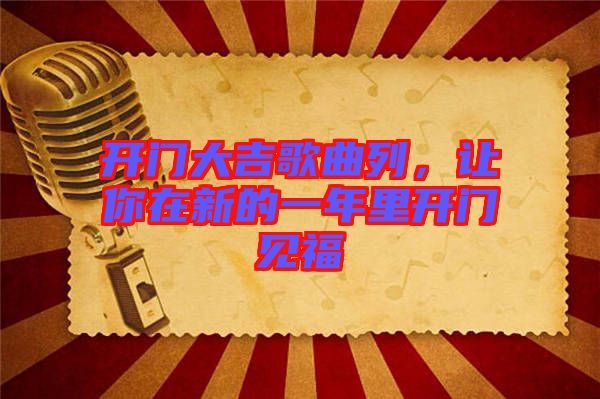 開門大吉歌曲列,讓你在新的一年里開門見福