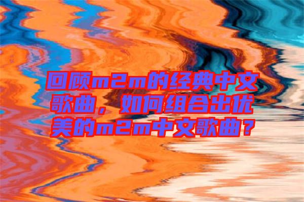回顧m2m的經典中文歌曲，如何組合出優美的m2m中文歌曲？