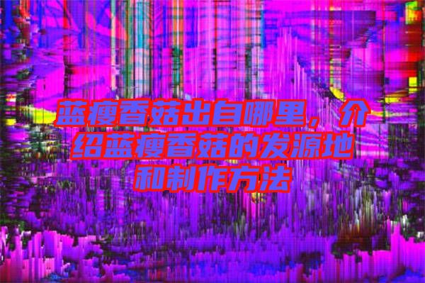藍瘦香菇出自哪里,介紹藍瘦香菇的發源地和制作方法