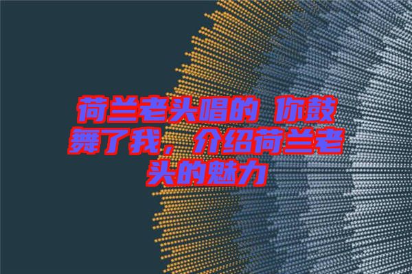 荷蘭老頭唱的巜你鼓舞了我，介紹荷蘭老頭的魅力