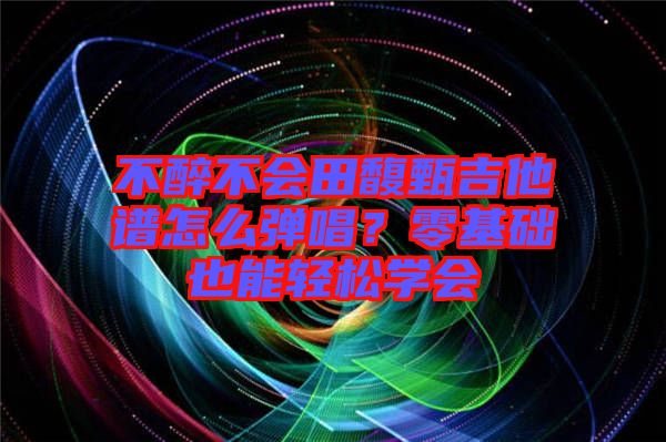 不醉不會(huì)田馥甄吉他譜怎么彈唱?零基礎(chǔ)也能輕松學(xué)會(huì)