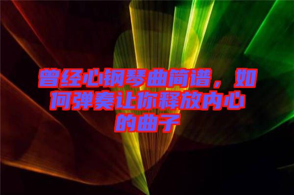 曾經心鋼琴曲簡譜，如何彈奏讓你釋放內心的曲子