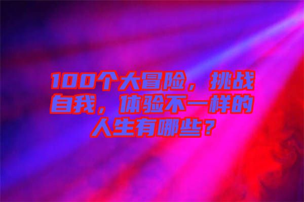 100個(gè)大冒險(xiǎn),挑戰(zhàn)自我,體驗(yàn)不一樣的人生有哪些?