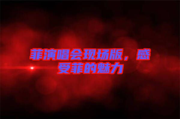 菲演唱會現場版,感受菲的魅力