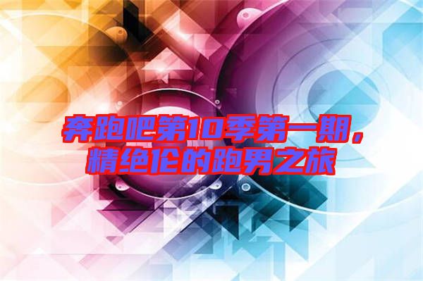 奔跑吧第10季第一期,精絕倫的跑男之旅