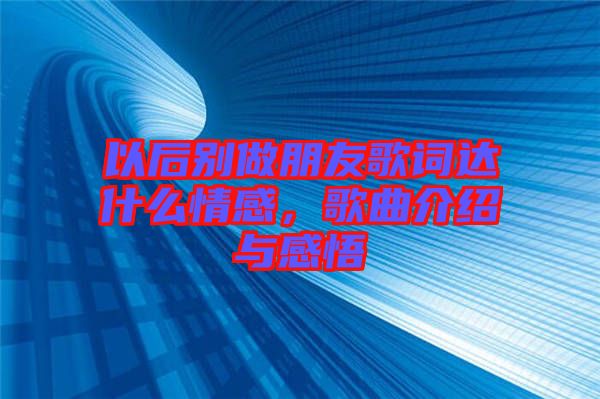 以后別做朋友歌詞達(dá)什么情感,歌曲介紹與感悟