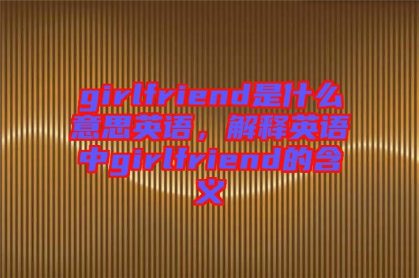girlfriend是什么意思英語(yǔ),解釋英語(yǔ)中g(shù)irlfriend的含義
