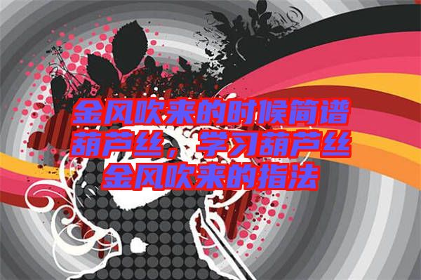 金風吹來的時候簡譜葫蘆絲,學習葫蘆絲金風吹來的指法