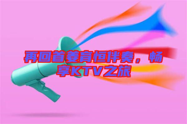 再回首姜育恒伴奏，暢享KTV之旅