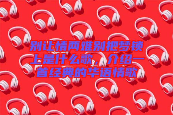 別讓情兩難別把夢鎖上是什么歌,介紹一首經(jīng)典的華語情歌