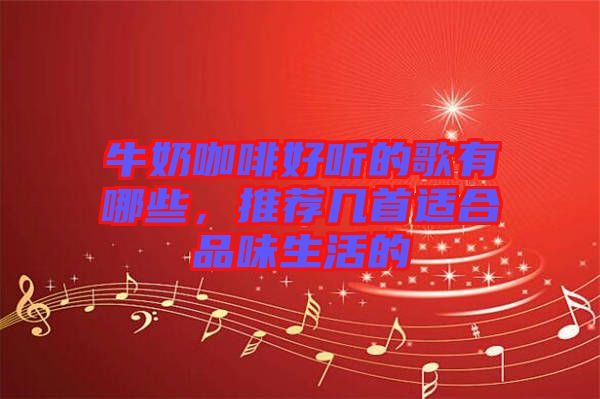 牛奶咖啡好聽的歌有哪些,推薦幾首適合品味生活的