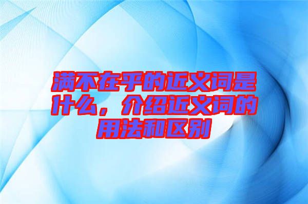 滿不在乎的近義詞是什么，介紹近義詞的用法和區別
