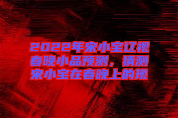 2022年宋小寶遼視春晚小品預測，猜測宋小寶在春晚上的現