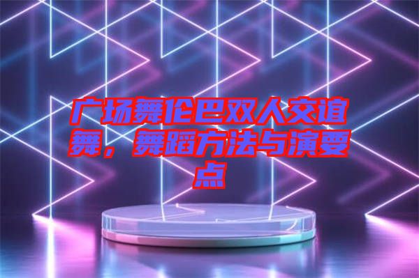 廣場(chǎng)舞倫巴雙人交誼舞,舞蹈方法與演要點(diǎn)