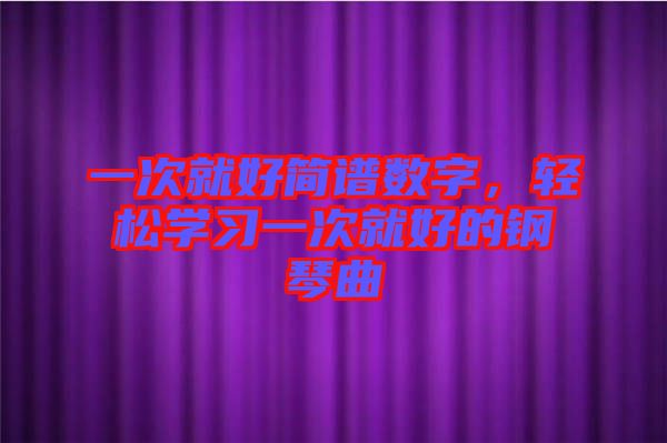 一次就好簡譜數(shù)字,輕松學習一次就好的鋼琴曲