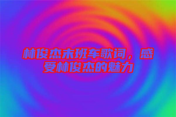 林俊杰末班車(chē)歌詞,感受林俊杰的魅力