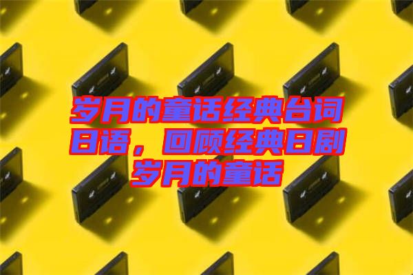 歲月的童話經典臺詞日語，回顧經典日劇歲月的童話