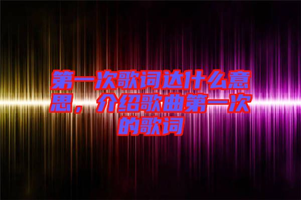 第一次歌詞達(dá)什么意思,介紹歌曲第一次的歌詞