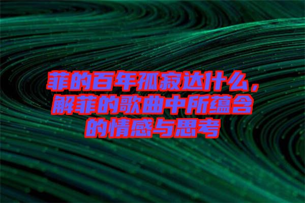 菲的百年孤寂達什么，解菲的歌曲中所蘊含的情感與思考