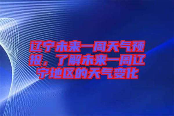 遼寧未來一周天氣預報,了解未來一周遼寧地區的天氣變化