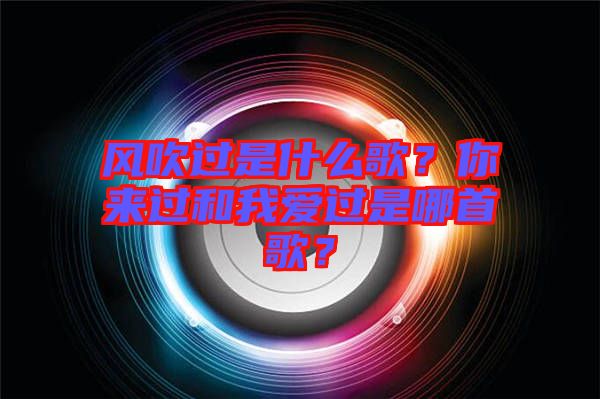 風吹過是什么歌?你來過和我愛過是哪首歌?