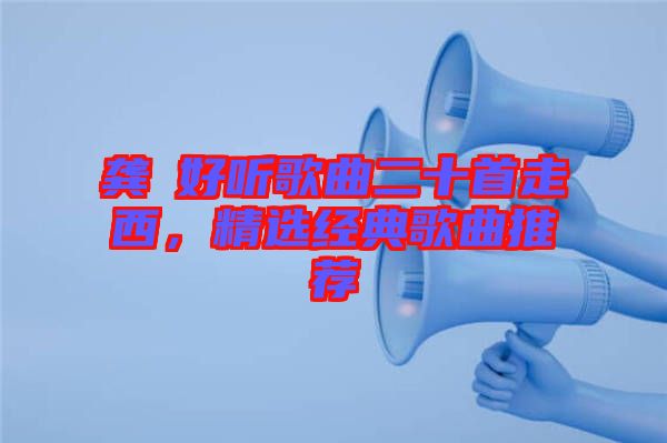 龔玥好聽歌曲二十首走西,精選經(jīng)典歌曲推薦